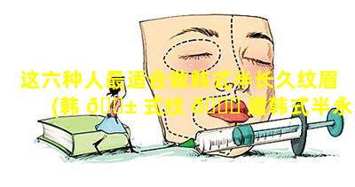 这六种人最适合做韩式半长久纹眉(韩 🐱 式纹 🕊 眉韩式半永久纹眉多少钱)